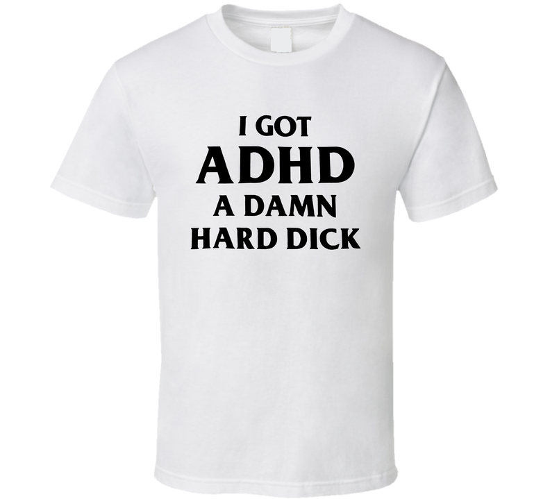 I Got Adhd A Damn Hard Dick Funny T Shirt