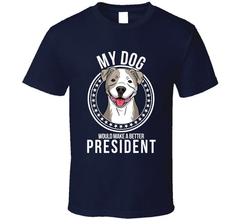 My American Pit Bull Terrier Dog Would Make A Better President Sarcastic T Shirt