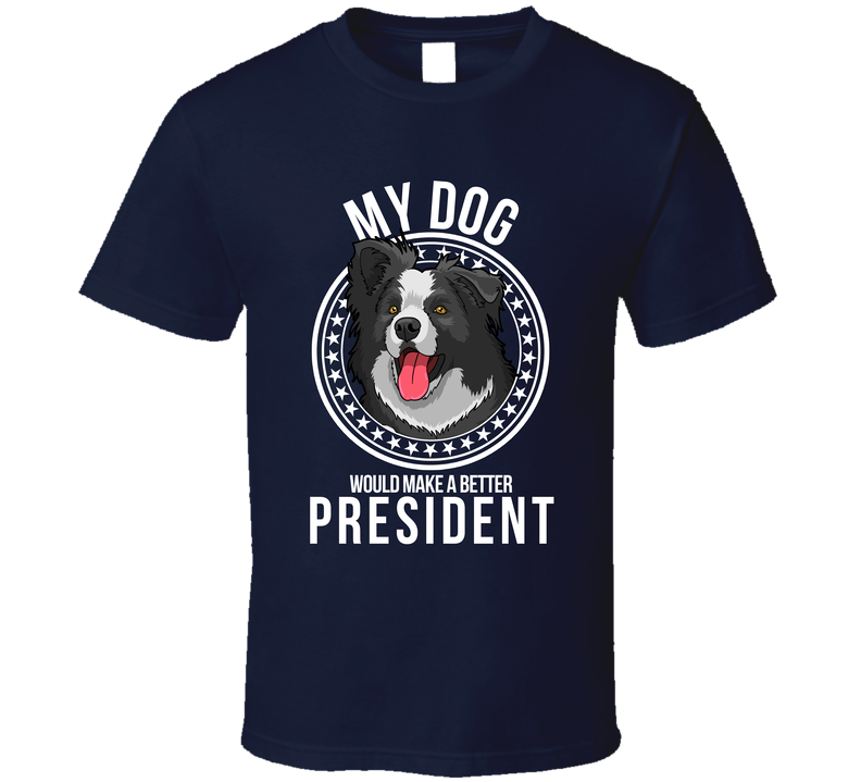 My Border Collie Dog Would Make A Better President T Shirt