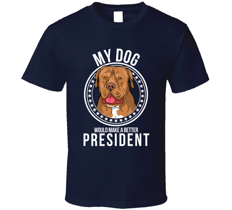 My Dogue De Bordeaux Dog Would Make A Better President T Shirt