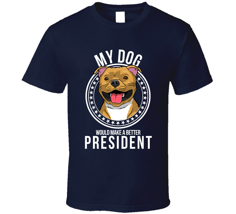 My Staffordshire Bull Terrier Dog Would Make A Better President T Shirt