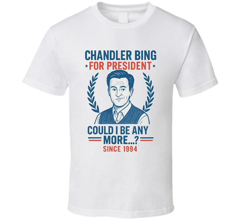 Chandler Bing For President Could I Be Any More Since 1994 Friends Tv Fan T Shirt