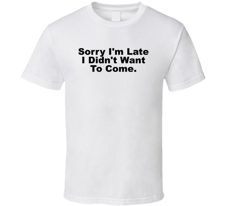Sorry I'm Late I Didn't Want To Come Funny T Shirt