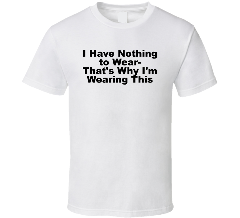 I Have Nothing To Wear, That's Why I'm Wearing This Funny T Shirt