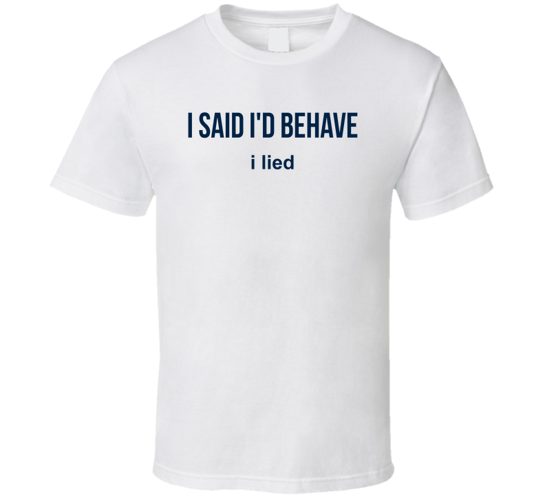 I Said I'd Behave, I Lied Funny T Shirt
