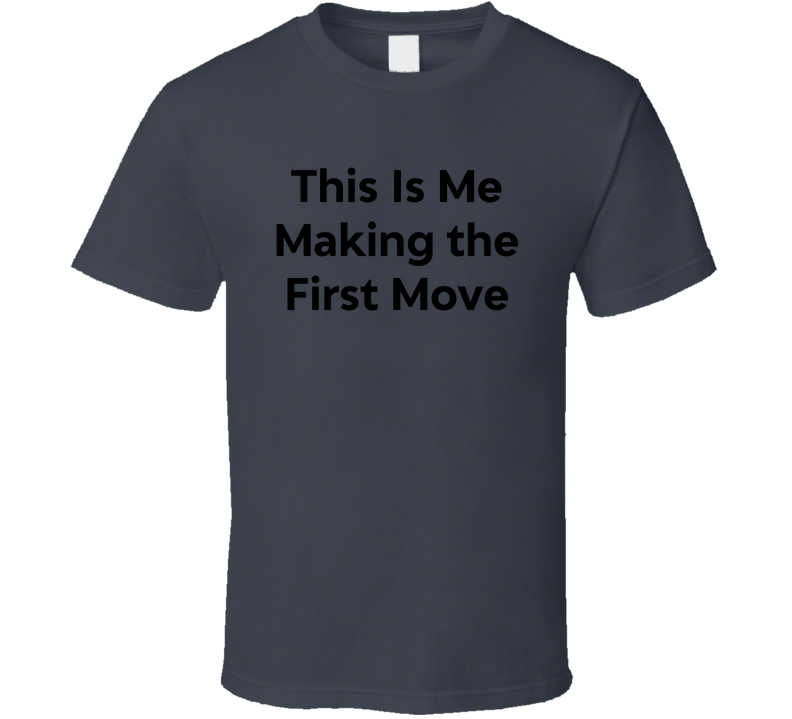 This Is Me Making The First Move Funny T Shirt
