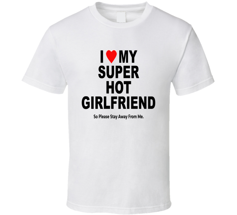I Heart Love My Super Hot Girlfriend So Please Stay Of Me Funny T Shirt