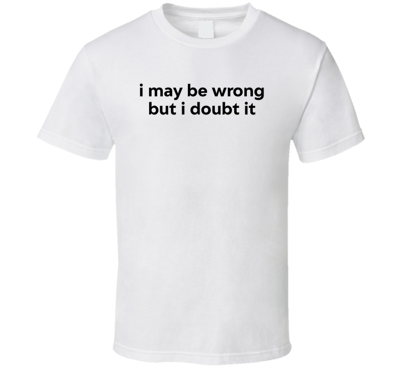 I May Be Wrong But I Doubt It Funny T Shirt