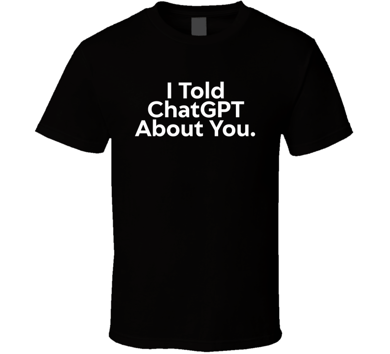 I Told Chatgpt About You Funny T Shirt