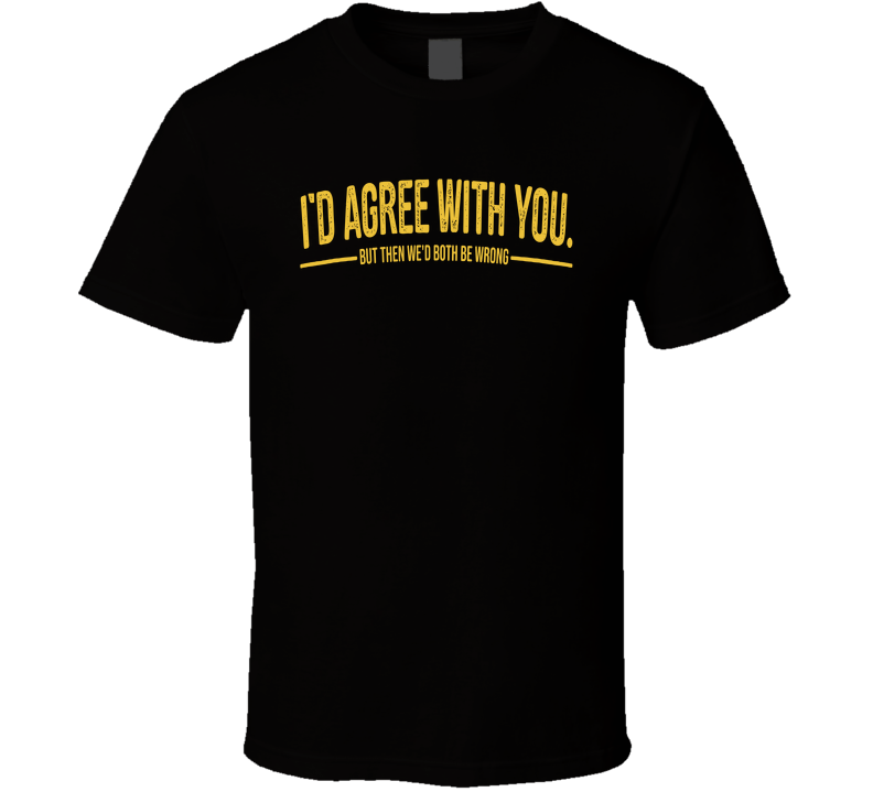 I'd Agree With You But Then We'd Both Be Wrong Funny T Shirt