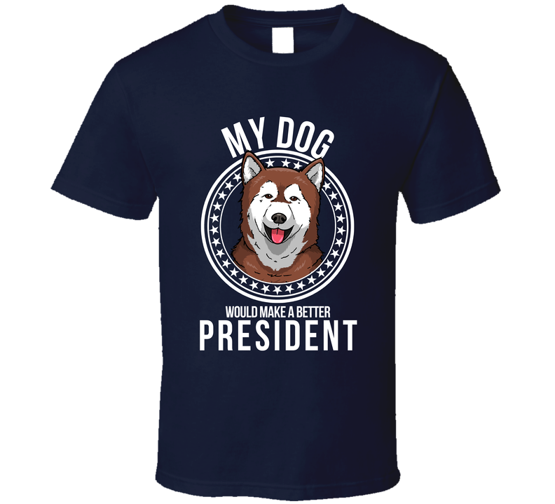 My Alaskan Malamute Would Make A Better President Funny T Shirt