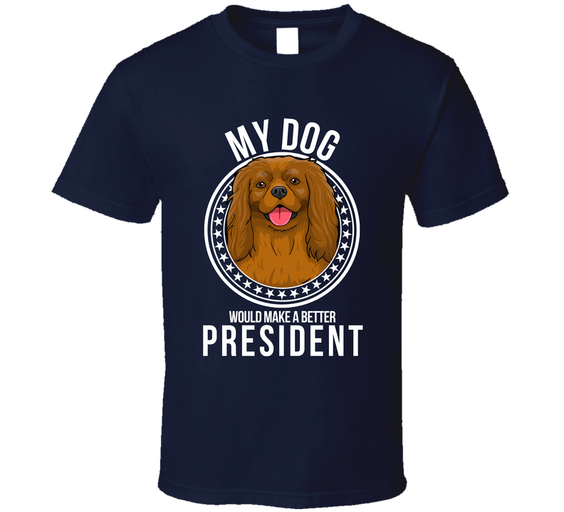 My Cavalier King Charles Dog Would Make A Better President Sarcastic T Shirt