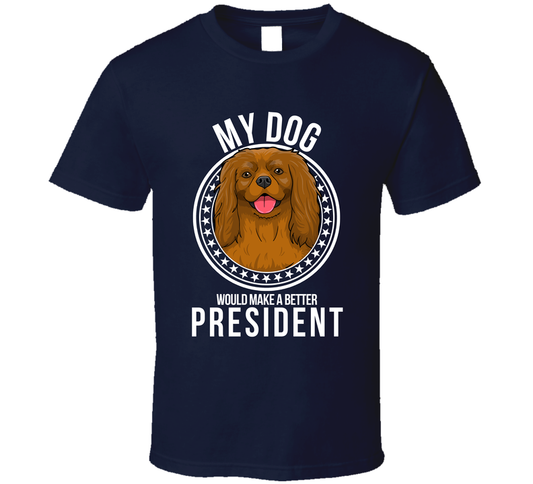My Cavalier King Charles Dog Would Make A Better President Sarcastic T Shirt