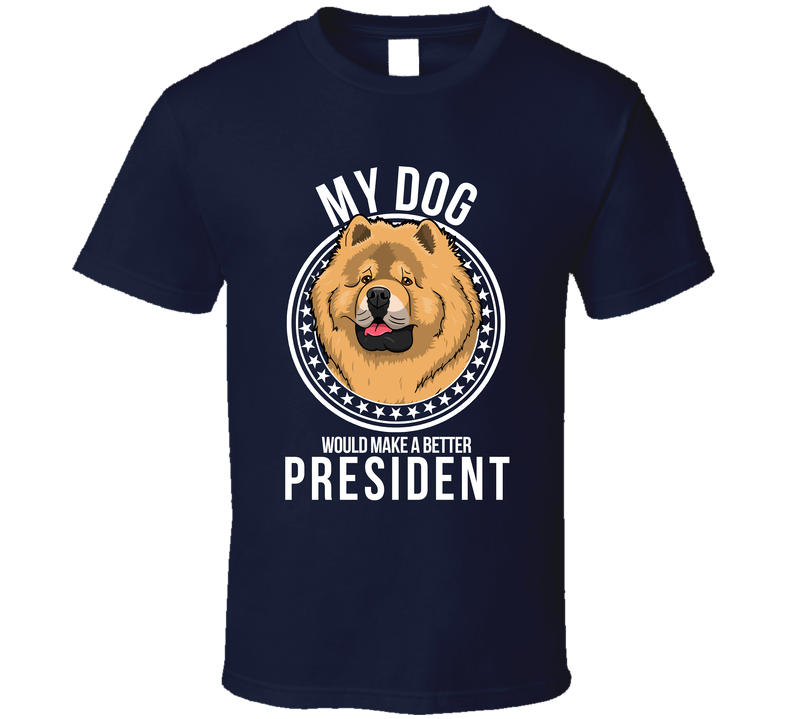 My Chow Chow Dog Would Make A Better President Cool T Shirt