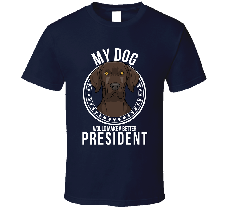 My German Shorthaired Pointer Dog Would Make A Better President Sarcastic Funny T Shirt