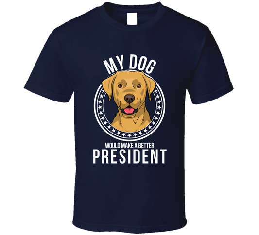 My Labrador Retriever Dog Would Make A Better President T Shirt