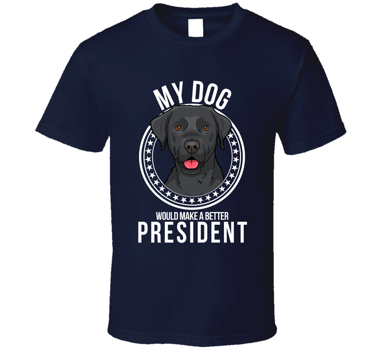 My Labrador Retriever Dog Would Make A Better President Funny T Shirt