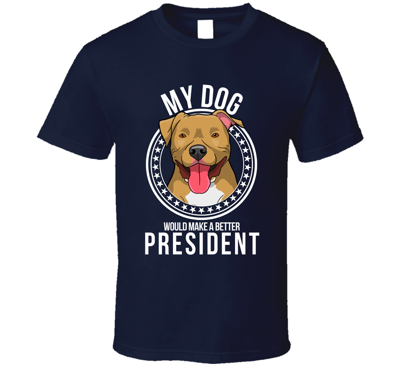 My Pitbull Dog Would Make A Better President Cool T Shirt