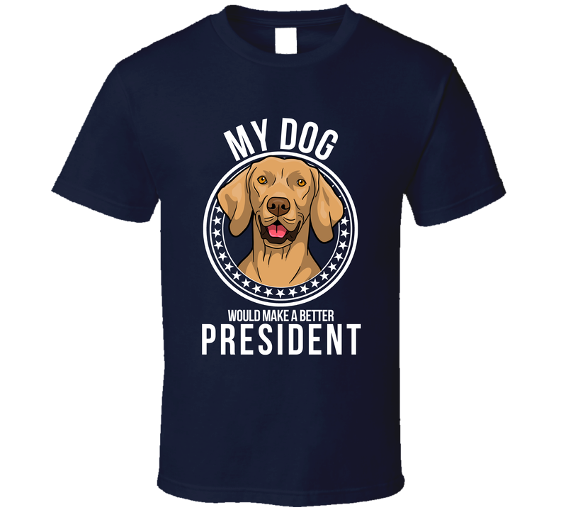 My Vizsla Dog Would Make A Better President Cool T Shirt