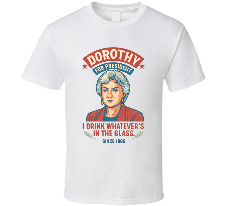 Dorothy For President I Drink Whatever&#039;s In The Glass Since 1985 The Golden Girls Tv Fan T Shirt