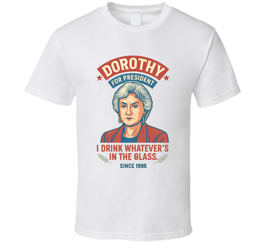 Dorothy For President I Drink Whatever&#039;s In The Glass Since 1985 The Golden Girls Tv Fan T Shirt