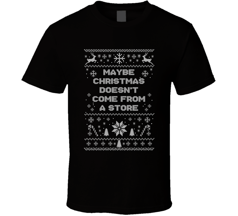 Maybe Christmas Doesn't Come From A Store Christmas Movie Quote Ugly T Shirt