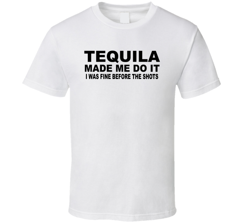 Tequila Made Me Do It, I Was Fine Before The Shots Funny T Shirt