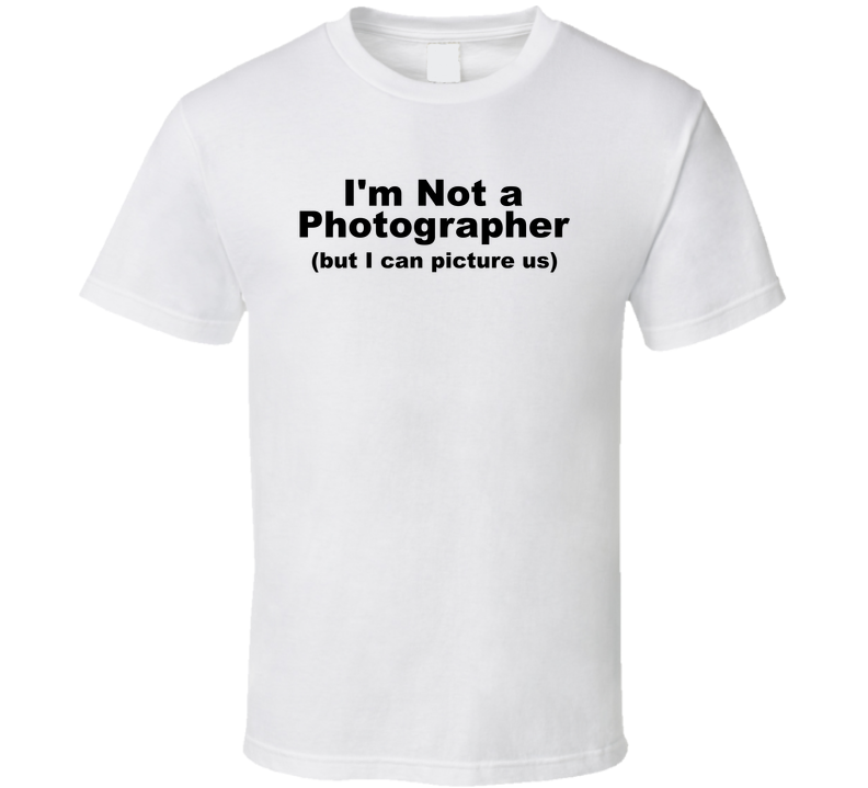 I'm Not A Photographer But I Can Picture Us Funny T Shirt
