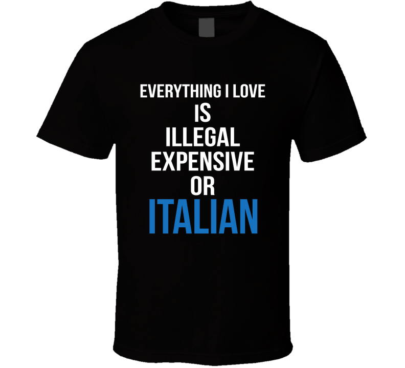 Everything I Love Is Illegal Expensive Or Italian Funny T Shirt