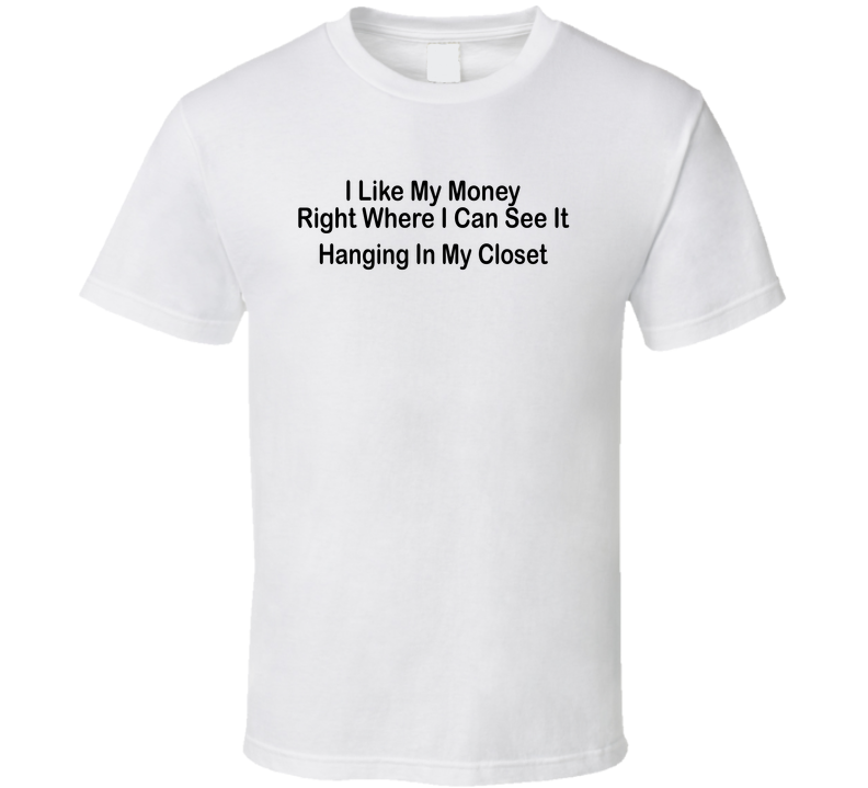 I Like My Money Right Where I Can See It, Hanging In My Closet Funny T Shirt