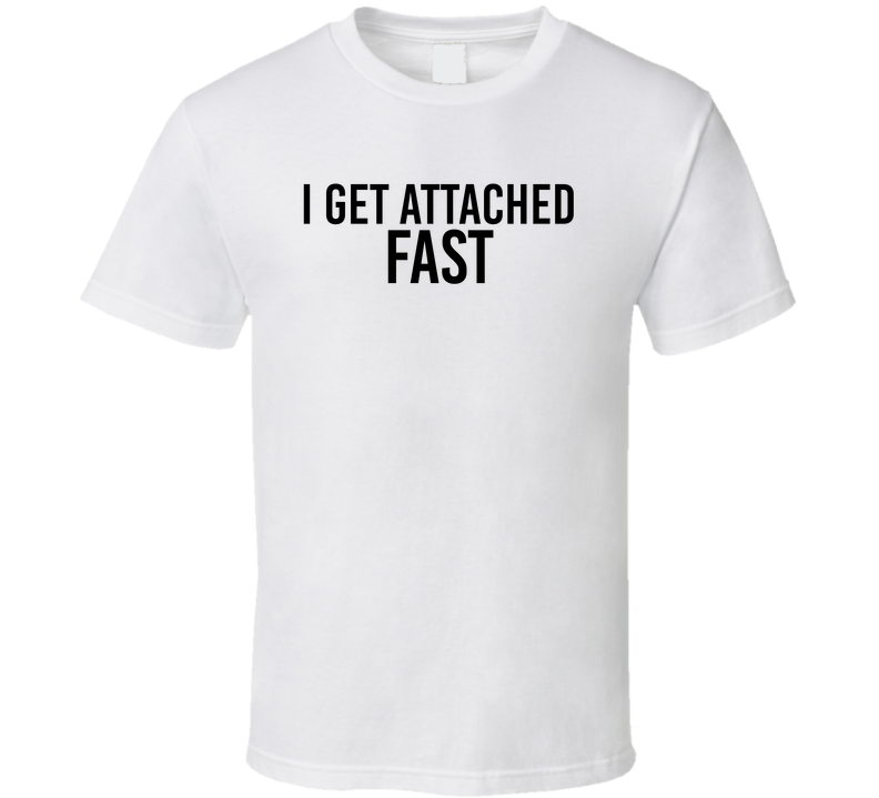 I Get Attached Fast Funny T Shirt