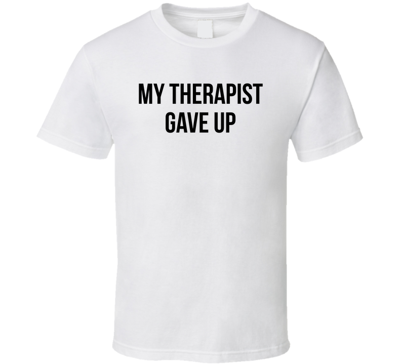My Therapist Gave Up Funny T Shirt