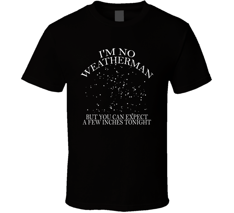 I'm No Weatherman But You Can Expect A Few Inches Tonight Funny T Shirt