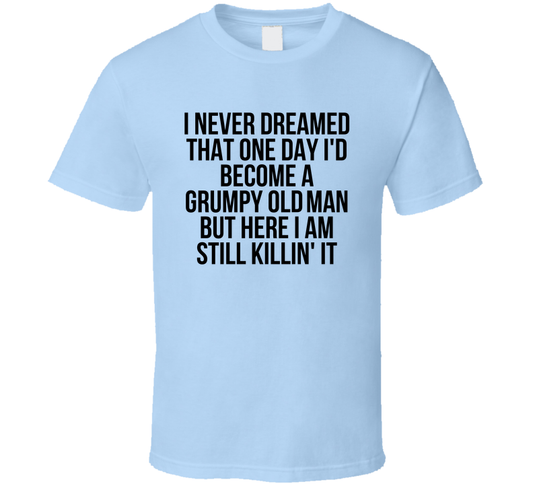 I Never Dreamed I'd Become A Grumpy Old Man But Here I Am Still Killin' It Funny T Shirt