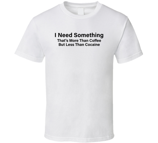 I Need Something That's More Than Coffee But Less Than Cocaine Funny T Shirt