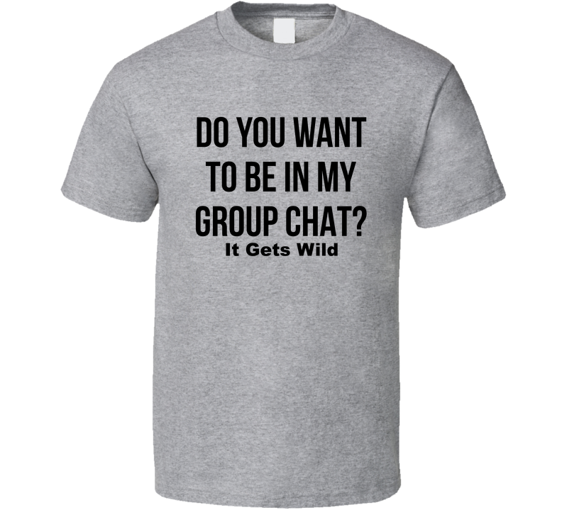Do You Want To Be In My Group Chat It Gets Wild Funny T Shirt