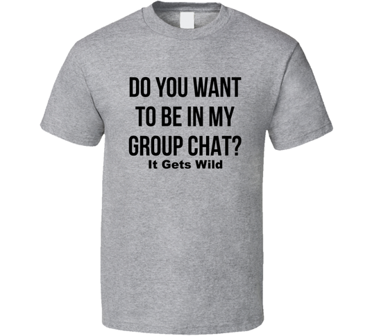Do You Want To Be In My Group Chat It Gets Wild Funny T Shirt