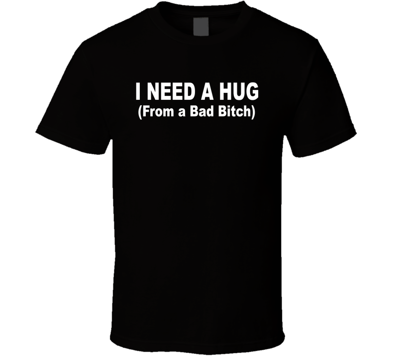 I Need A Hug From A Bad Bitch Funny T Shirt