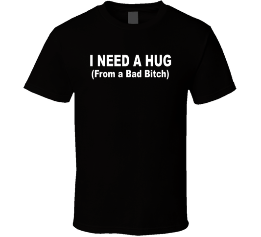 I Need A Hug From A Bad Bitch Funny T Shirt
