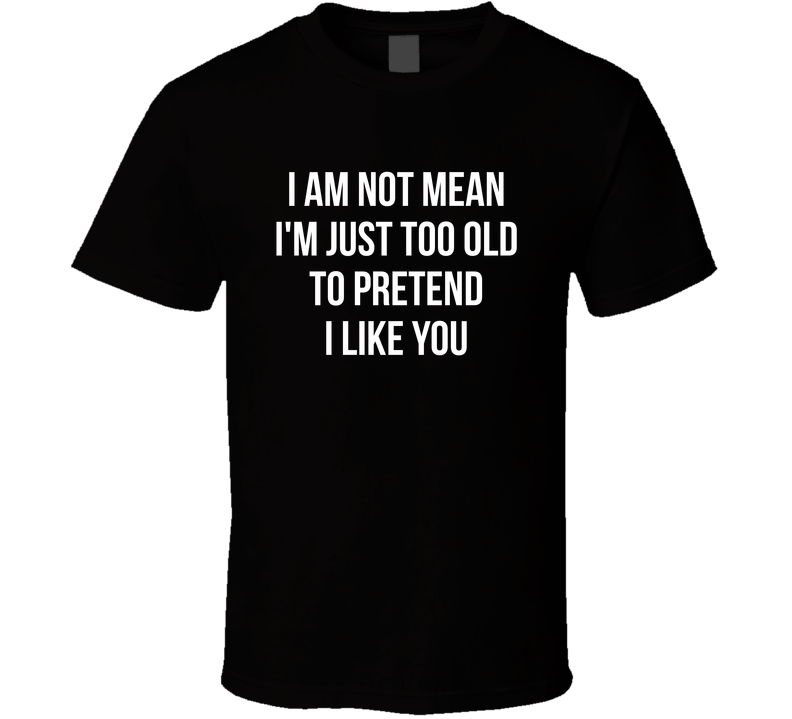 I Am Not Mean I'm Just Too Old To Pretend I Like You Funny T Shirt