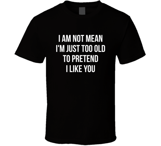I Am Not Mean I'm Just Too Old To Pretend I Like You Funny T Shirt