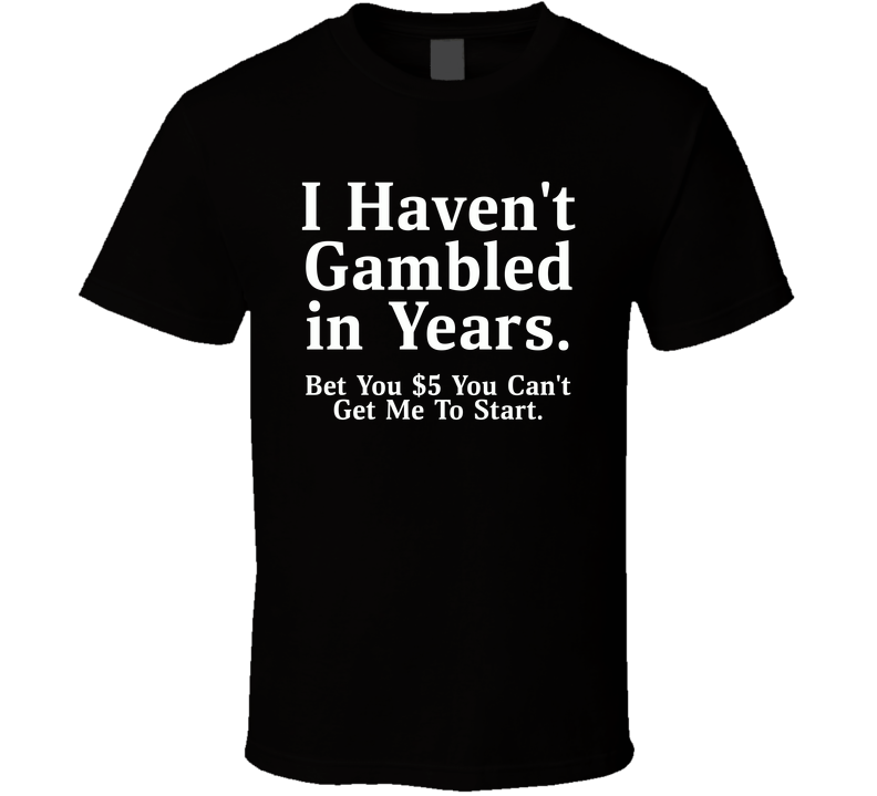 I Haven't Gambled In Years, Bet You Can't Get Me To Start Funny T Shirt