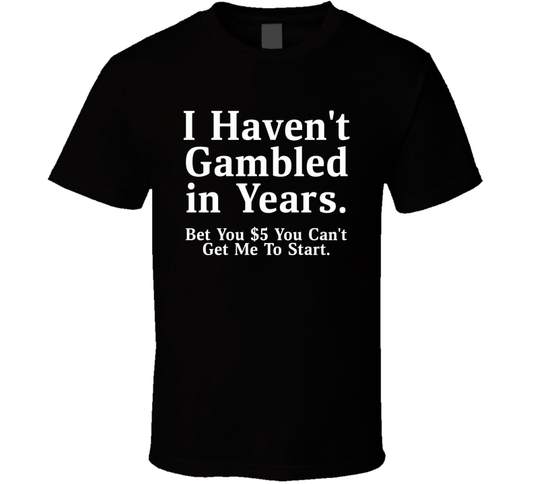 I Haven't Gambled In Years, Bet You Can't Get Me To Start Funny T Shirt