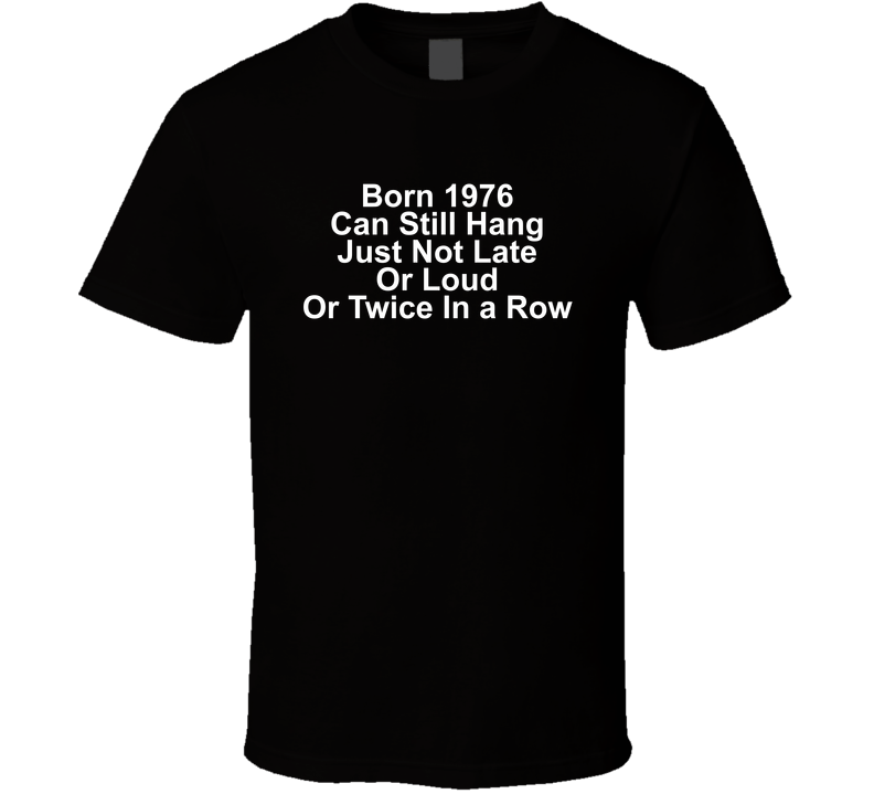 Born 1976 Can Still Hang Just Not Late Or Loud Or Twice In A Row Funny T Shirt