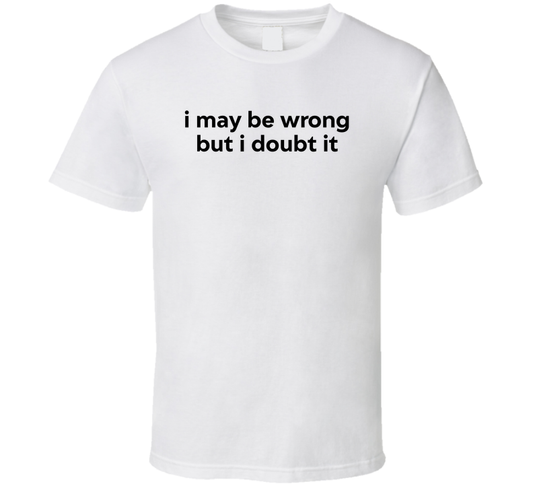 I May Be Wrong But I Doubt It Funny T Shirt