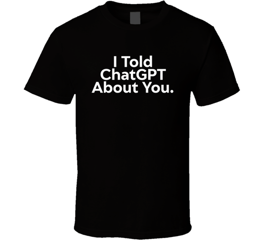 I Told Chatgpt About You Funny T Shirt