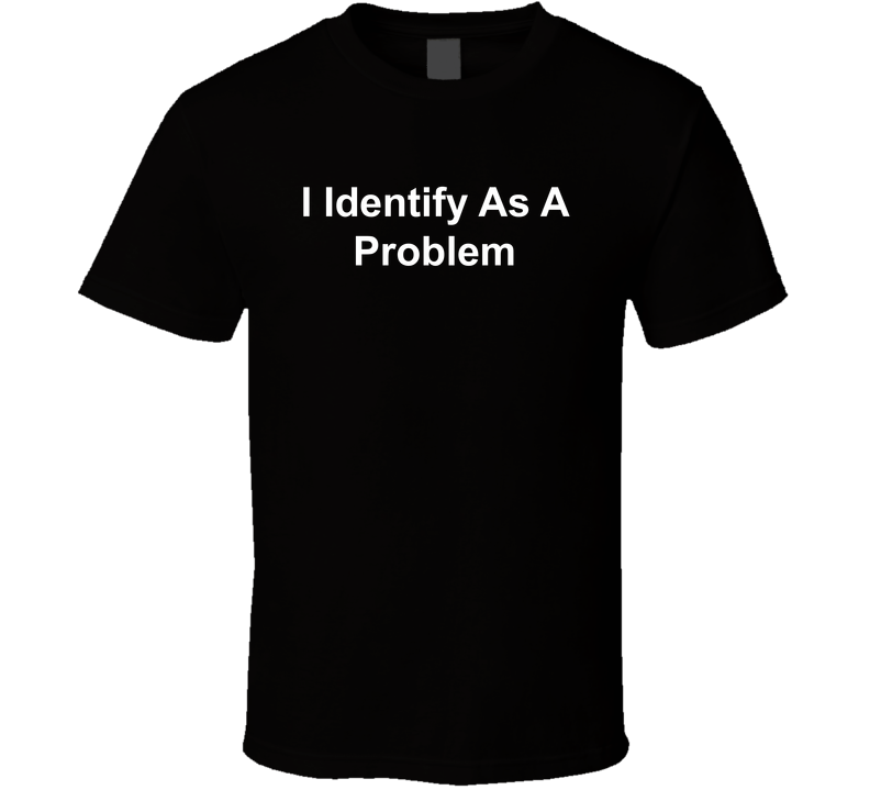 I Identify As A Problem Funny T Shirt