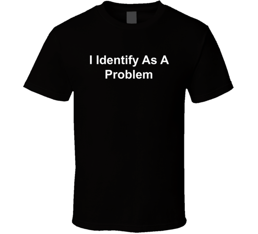 I Identify As A Problem Funny T Shirt