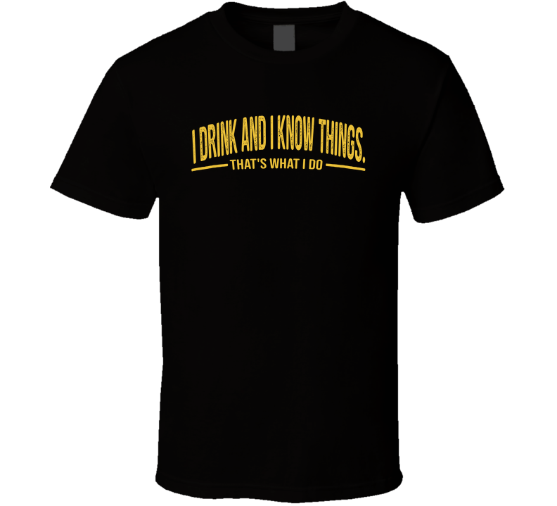 I Drink And I Know Things That's What I Do Funny T Shirt