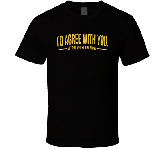 I'd Agree With You But Then We'd Both Be Wrong Funny T Shirt